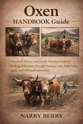OXEN HANDBOOK GUIDE: A Practical, Ethical, and Deeply Informed Guide to Working With Oxen Through Training, Care, Daily Labor, Aging, and Lifelong Responsibility