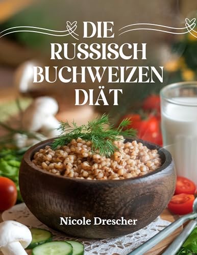 Die russische Buchweizendiät: Schneller Gewichtsverlust, saubere Ernährung und Darmgesundheit mit Russlands Superfood, inklusive Speiseplänen, Rezepten und einem 7-14-Tage-Diätführer