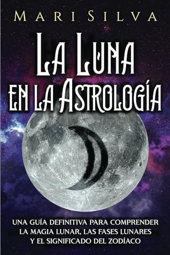 La Luna en la Astrología: Una Guía Definitiva para Comprender la Magia Lunar, las Fases Lunares y el Significado del Zodíaco (Los planetas en la astrología)