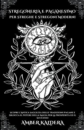 Stregoneria e Paganesimo Per Streghe e Stregoni Moderni - Scopri l'Antica Saggezza delle Tradizioni Pagane e Sblocca il Potere della Magia per La Prosperità ed il Successo