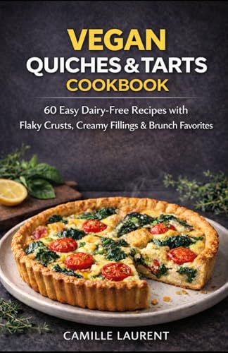 Vegan Quiches & Tarts Cookbook: 60 Easy Dairy-Free Recipes for Flaky Crusts, Creamy Fillings, Savory Brunches & Everyday Plant-Based Meals