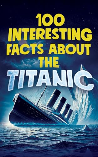 100 INTERESTING FACTS ABOUT THE TITANIC: Discover the History and Secrets of the Legendary Ship – An Unmissable Gift for Kids | Exclusive Bonuses