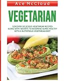Vegetarian: Discover Delicious Vegetarian Recipes Along With Secrets To Becoming Super Healthy With A Nutritious Vegetarian Diet (Healthy Living by Eating a Variety of Healthy)