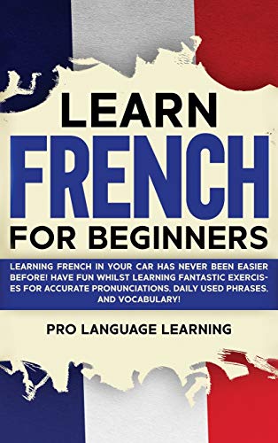 Learn French for Beginners: Learning French in Your Car Has Never Been Easier Before! Have Fun Whilst Learning Fantastic Exercises for Accurate Pronunciations, Daily Used Phrases, and Vocabulary!