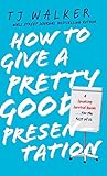 How to Give a Pretty Good Presentation: A Speaking Survival Guide for the Rest of Us