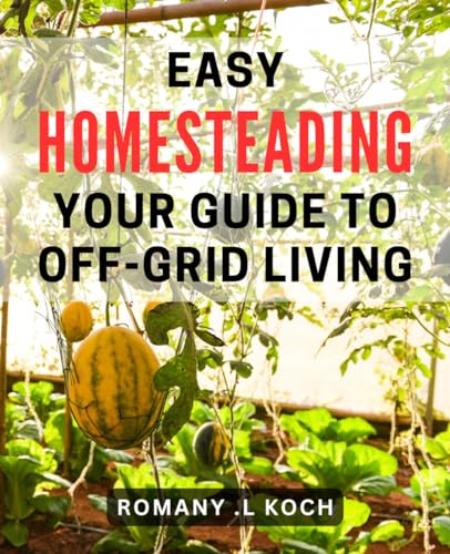 Easy Homesteading: Your Guide To Off-Grid Living: Sustainable Living Made Simple: Your Ultimate Off-Grid Homesteading Handbook