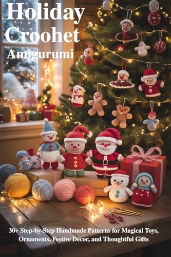 Holiday Crochet Amigurumi: 30+ Step-by-Step Handmade Patterns for Magical Toys, Ornaments, Festive Décor, and Thoughtful Gifts