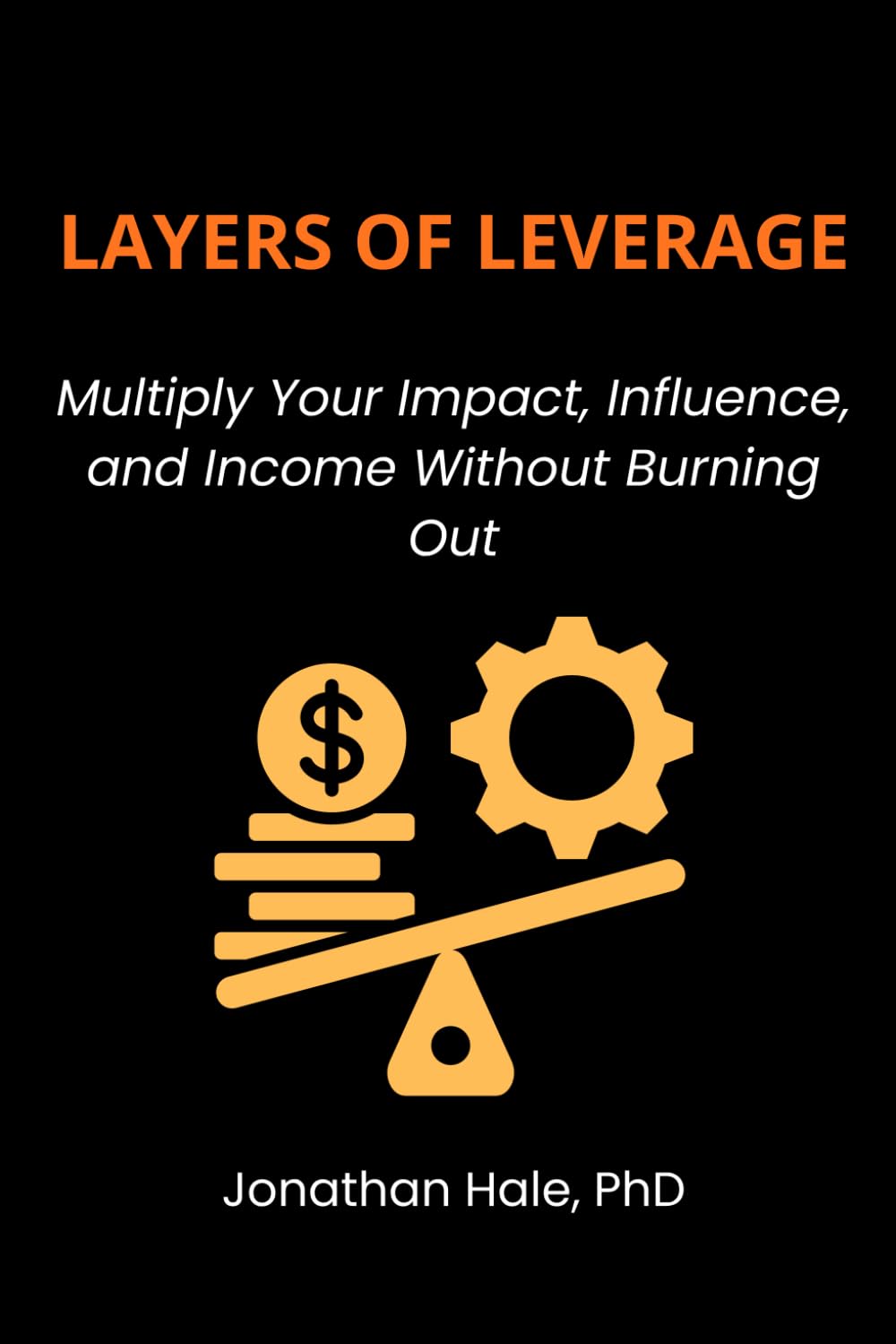 Layers Of Leverage: Multiply Your Impact, Influence, and Income Without Burning Out