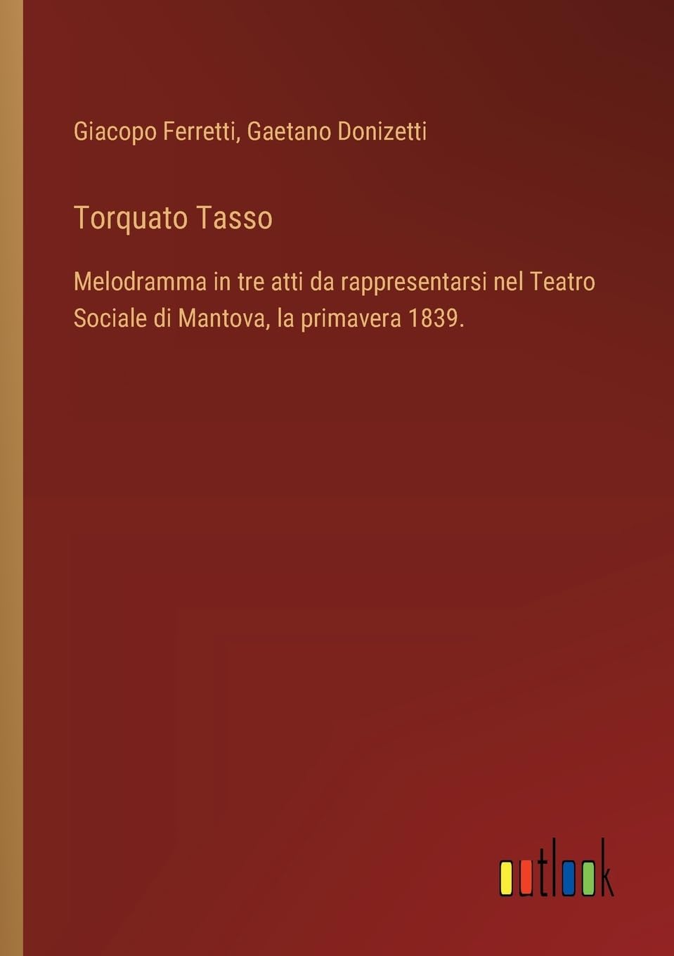 Torquato Tasso: Melodramma in tre atti da rappresentarsi nel Teatro Sociale di Mantova, la primavera 1839.
