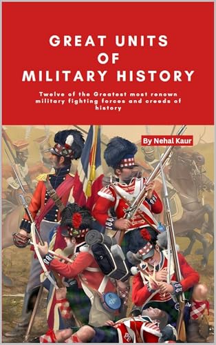 Great Units of Military History: Twelve of the Greatest most renown military fighting forces and creeds of history