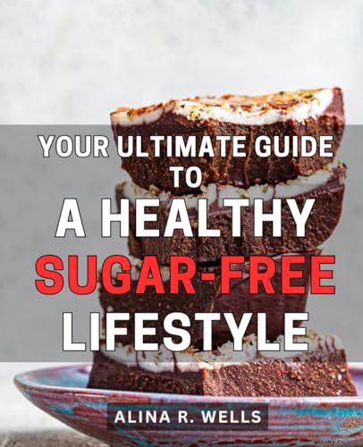 Your Ultimate Guide to a Healthy, Sugar-Free Lifestyle: The Essen...