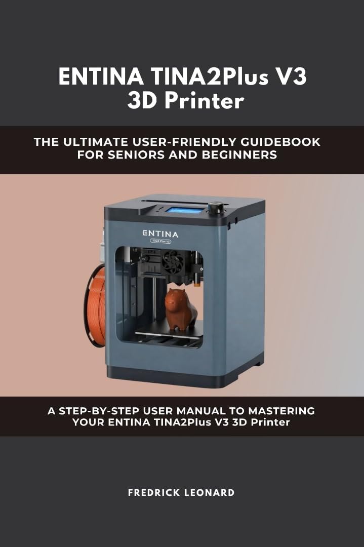 ENTINA TINA2Plus V3 3D Printer : THE ULTIMATE USER-FRIENDLY GUIDEBOOK FOR SENIORS AND BEGINNERS A STEP-BY-STEP USER MANUAL TO MASTERING YOUR ENTINA TINA2Plus V3 3D Printer