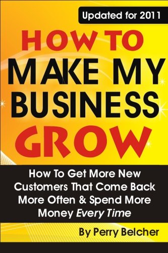How to Make My Business Grow: How To Get More New Customers That Come Back More Often & Spend More Money Every Time