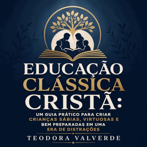 『Educa&ccedil;&atilde;o cl&aacute;ssica crist&atilde;: Um guia pr&aacute;tico para criar crian&ccedil;as s&aacute;bias, virtu