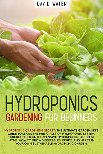 Hydroponics Gardening for Beginners: The ultimate guide to learn the principles of hydroponics system quickly build an inexpensive system at home