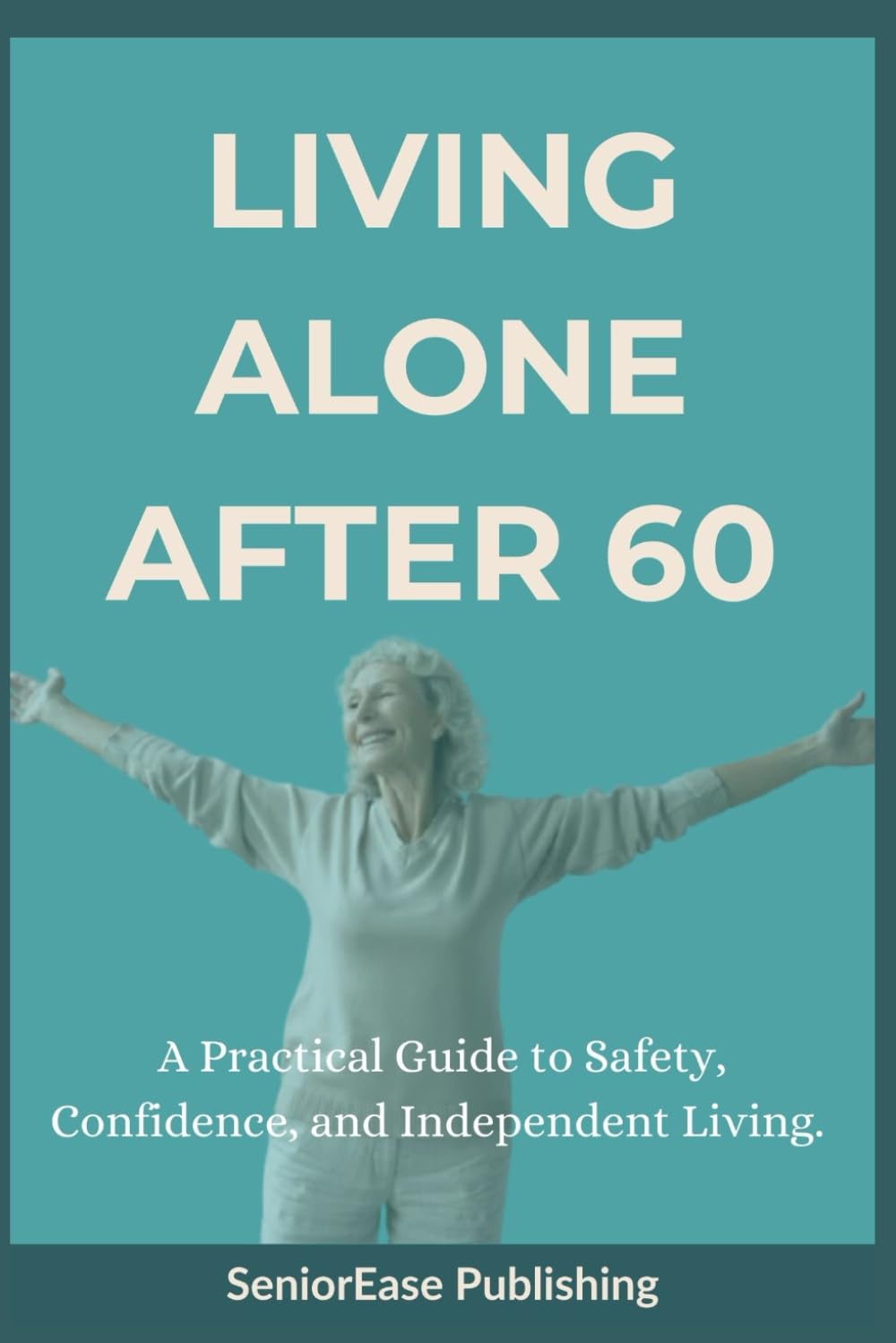 LIVING ALONE AFTER 60: A Practical Guide to Safety, Confidence, and Independent Living. (SeniorEase Essential Guides)