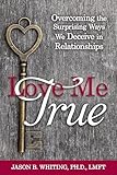Love Me True: Overcoming the Surprising Ways We Deceive Ourselves in Relationships