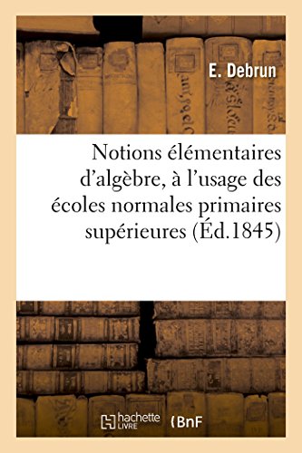 Notions Élémentaires d'Algèbre, À l'Usage Des Écoles Normales Primaires Supérieures (Sciences Sociales) (French Edition)