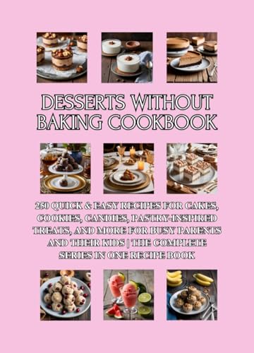 Desserts Without Baking Cookbook: 250 Quick & Easy Recipes for Cakes, Cookies, Candies, Pastry-Inspired Treats, and More for Busy Parents and Their Kids | The Complete Series in One Recipe Book