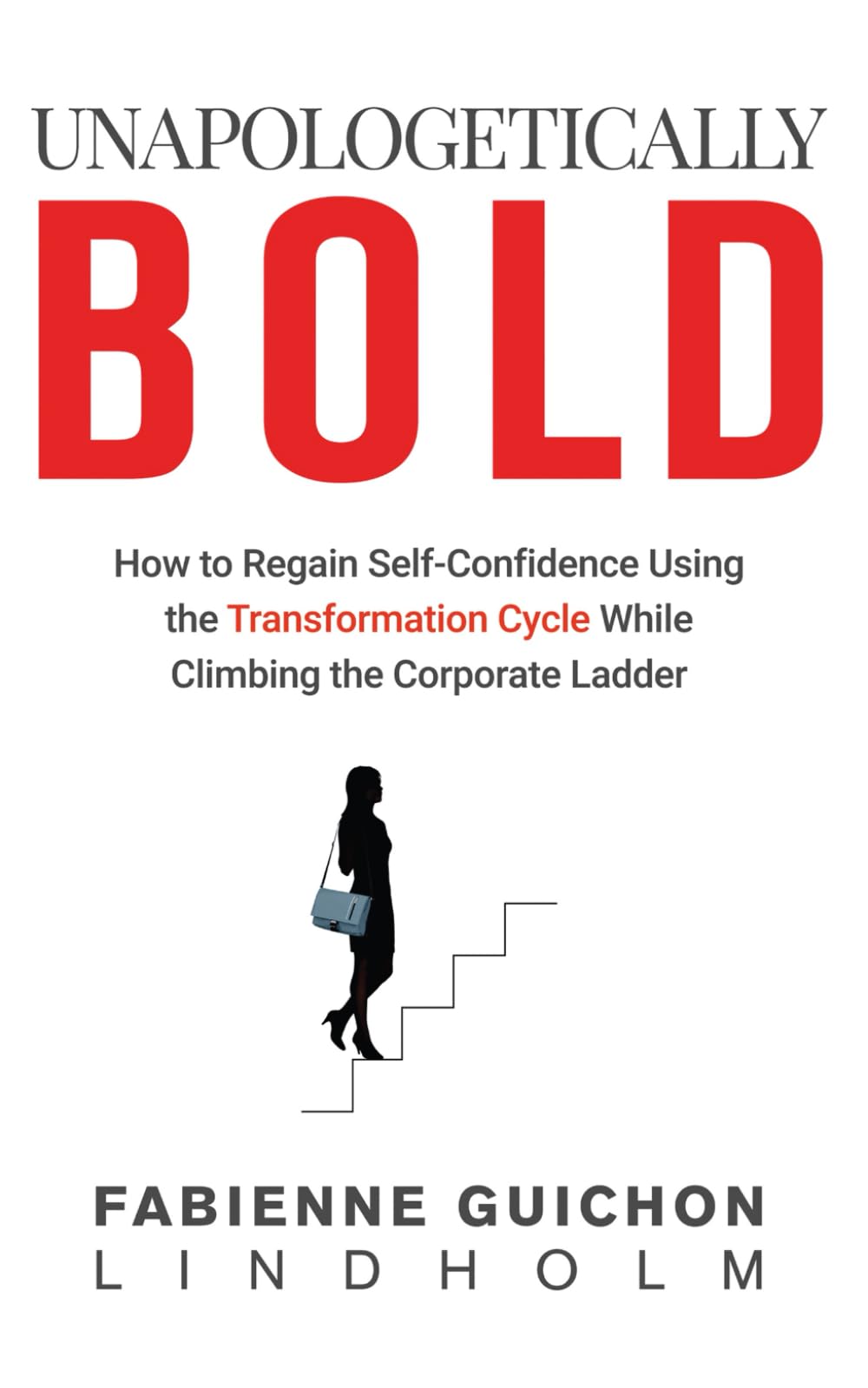 Unapologetically Bold: How To Regain Self- Confidence Using The Transformation Cycle While Climbing The Corporate Ladder