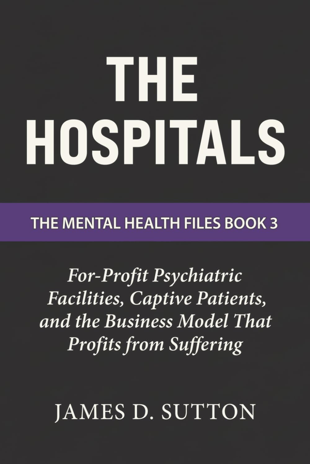 The Hospitals: For-Profit Psychiatric Facilities, Captive Patients, and the Business Model That Profits from Suffering (The Mental Health Files)