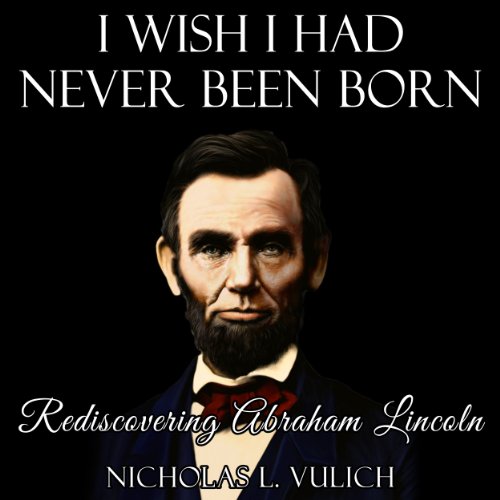 I Wish I Had Never Been Born Rediscovering Abraham Lincoln (Audible Audio Edition) Nicholas L