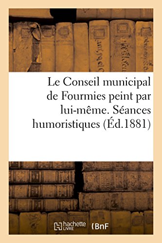 Le Conseil Municipal de Fourmies Peint Par Lui-Même. Séances Humoristiques (Histoire) (French Edition)