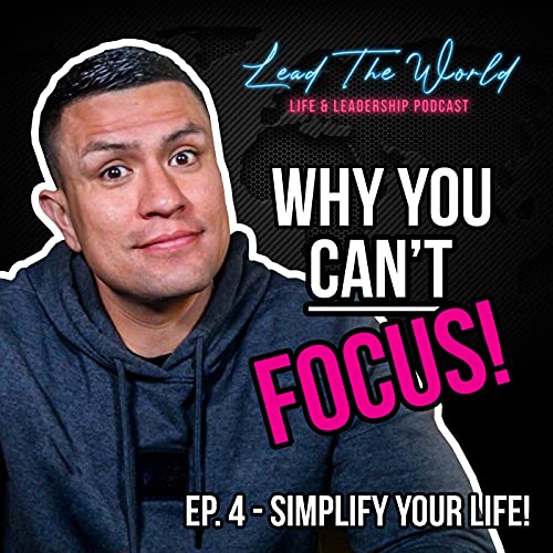 WHY You Can't Focus!...Simplify Your Life - Lead The World Podcast - Episode 4