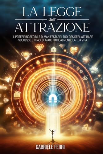 La Legge Dell’Attrazione: Il Potere Incredibile di Manifestare i Tuoi Desideri, Attirare Successo e Trasformare Radicalmente la Tua Vit