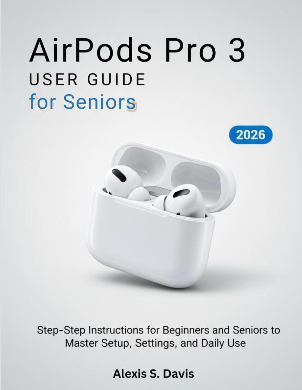 AirPods Pro 3 User Guide for Seniors: Comprehensive Manual to Setup, Personalize Settings, Discover Hidden Features, and Maximize Productivity
