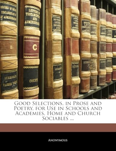 Good Selections, in Prose and Poetry, for Use in Schools and Academies, Home and Church Sociables ...