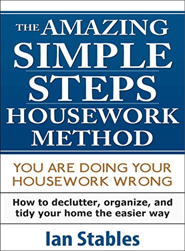 SIMPLE STEPS - THE AMAZING HOUSEWORK METHOD: You are doing your housework wrong - How to declutter, organize, and tidy your home the easier way