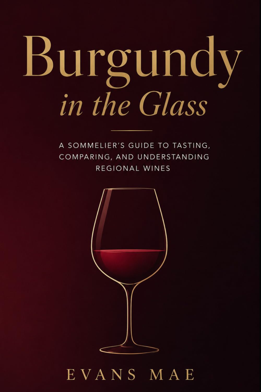 Burgundy in the Glass: A Sommelier’s Guide to Tasting, Comparing, and Understanding Regional Wines