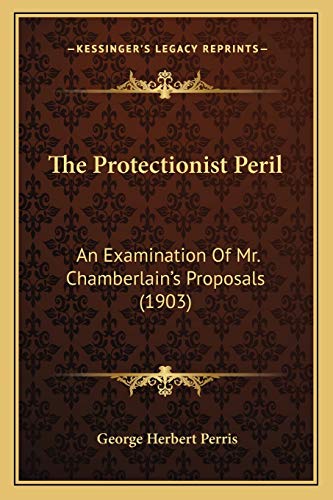 The Protectionist Peril: An Examination Of Mr. Chamberlain's Proposals (1903)