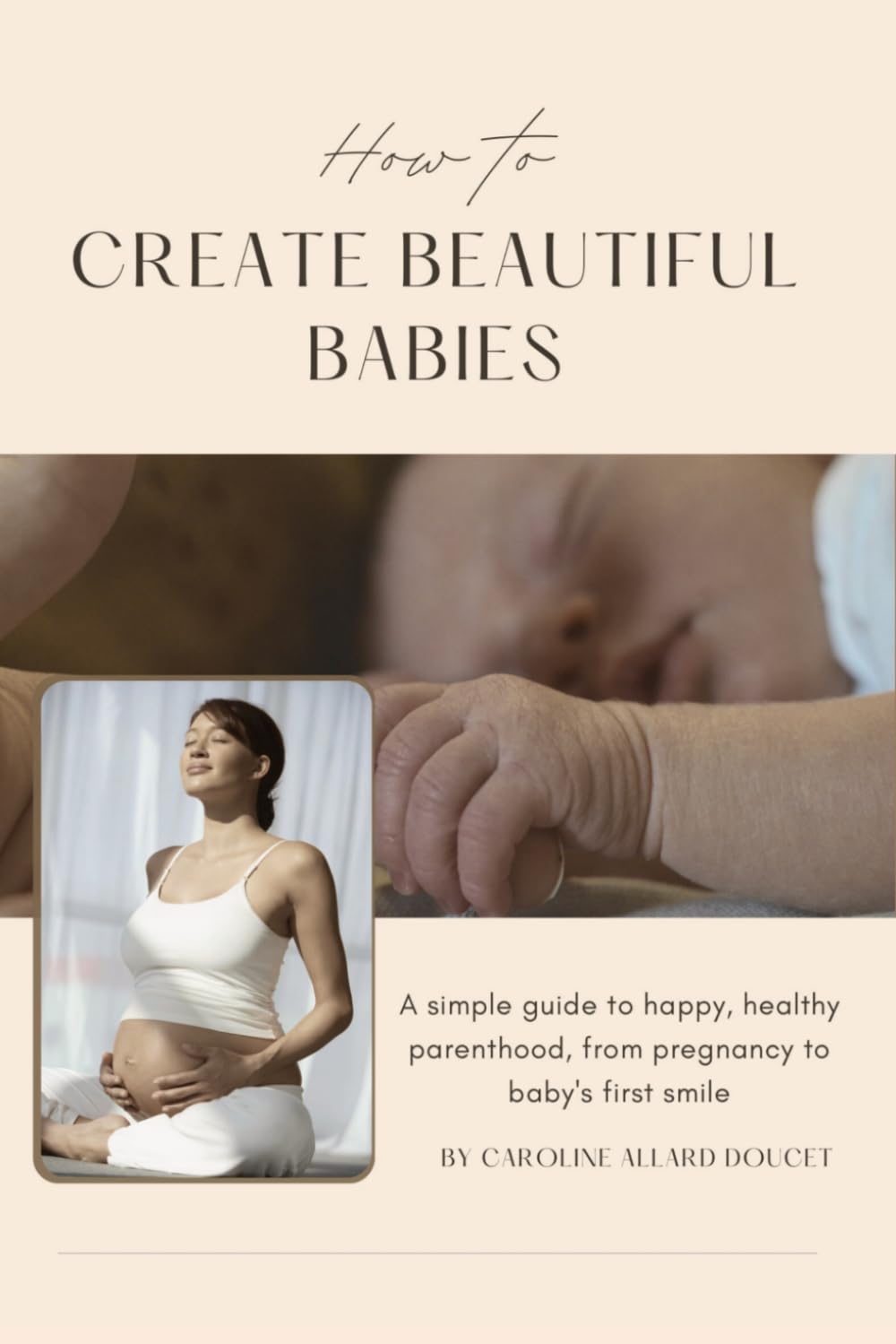 How to Create Beautiful Babies: A Simple Guide to Happy, Healthy Parenthood, from Pregnancy to Baby's First Smile (Souveraineté & Élévation)