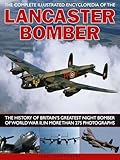 The Complete Illustrated Encyclopedia of the Lancaster Bomber: The history of Britain's greatest night bomber of World War II, with more than 275 photographs