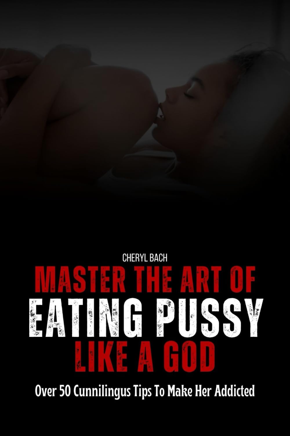 Master the Art of Eating Pussy like a God: Over 50 Cunnilingus Tips To Make Her Addicted (Sex Bibles and Karma Sutra)