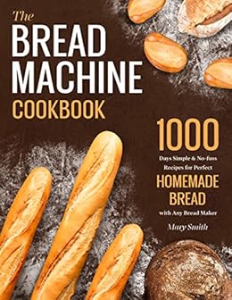 The Bread Machine Cookbook: 1000 Days Simple & No-fuss Recipes for Perfect Homemade Bread with Any Bread Maker