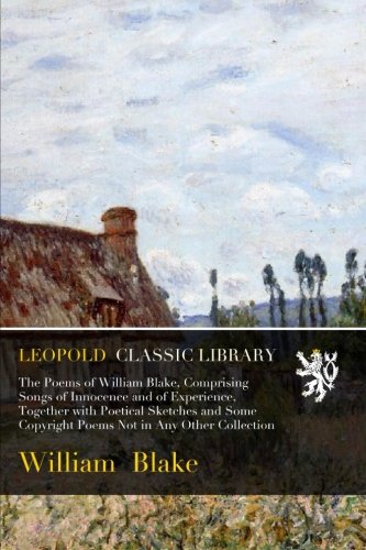 The Poems of William Blake, Comprising Songs of Innocence and of Experience, Together with Poetical Sketches and Some Copyright Poems Not in Any Other Collection
