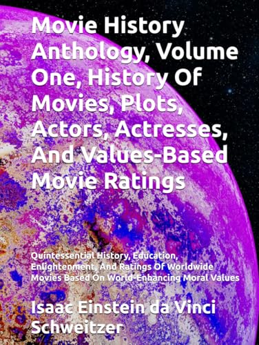 Movie History Anthology, Volume One, History Of Movies, Plots, Actors, Actresses, And Values-Based Movie Ratings: Quintessential History, Education, ... Movies Based On World-Enhancing Moral Values