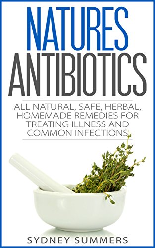 Natures Antibiotic: All Natural, Safe, Herbal, Homemade Remedies for Treating Illness and Common Infections (Pure Life Book 1)