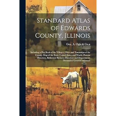 Standard Atlas of Edwards County, Illinois: Including a Plat Book of the Villages, Cities and Townships of the County. Map of the State, United States ... and Departments Devoted to General Informati