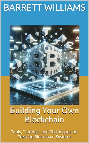 Building Your Own Blockchain: Tools, Tutorials, and Techniques for Creating Blockchain Systems (Blockchain Unlocked: Exploring the Future of Decentralized Technology Book 16)