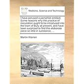 I have perused a pamphlet entitled, Some reasons why the practice of inoculation ought to be introduced into the town of Bury at present, and have ... elaborate piece so little in substance, ...