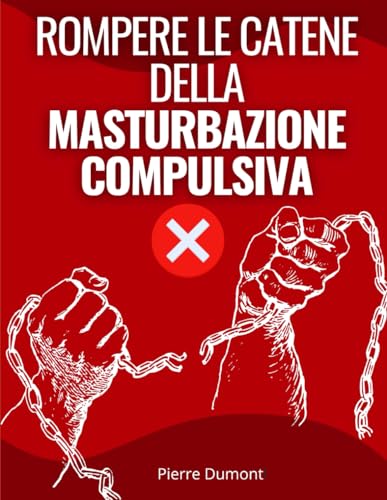 Rompere le catene della masturbazione compulsiva: Ottenere un piano d'azione per liberarsi dalla dipendenza da pornografia, masturbazione e sesso