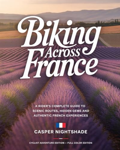 BIKING ACROSS FRANCE: A RIDER’S COMPLETE GUIDE TO SCENIC ROUTES, HIDDEN GEMS AND AUTHENTIC FRENCH EXPERIENCES