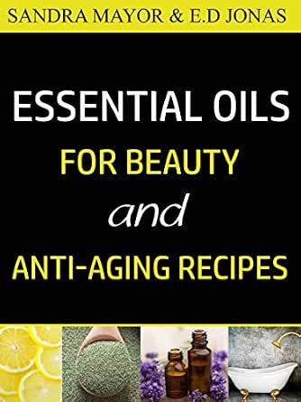 Essential Oils for Beauty and Anti-Aging Recipes: Skincare, Hair Care, Detox Baths, and Wrinkle Reduction in Less Than 21 Days