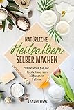 Natürliche Heilsalben selber machen: 50 Rezepte für die Herstellung von hilfreichen Salben