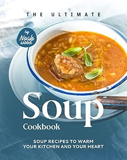 The Ultimate Soup Cookbook: Soup Recipes to Warm Your Kitchen and Your Heart