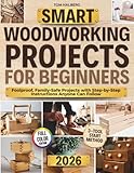 Smart Woodworking Projects for Beginners: Lots of Step-by-Step Home Projects with Foolproof Instructions to Master Skills Fast, Get Pro Results, Stay Safe, and Involve Kids Without Expensive Tools